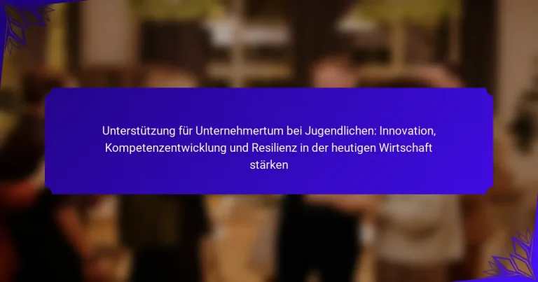 Unterstützung für Unternehmertum bei Jugendlichen: Innovation, Kompetenzentwicklung und Resilienz in der heutigen Wirtschaft stärken