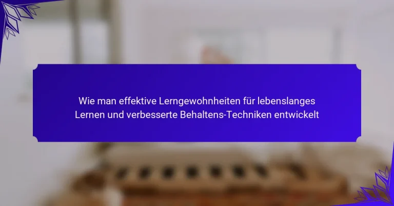Wie man effektive Lerngewohnheiten für lebenslanges Lernen und verbesserte Behaltens-Techniken entwickelt