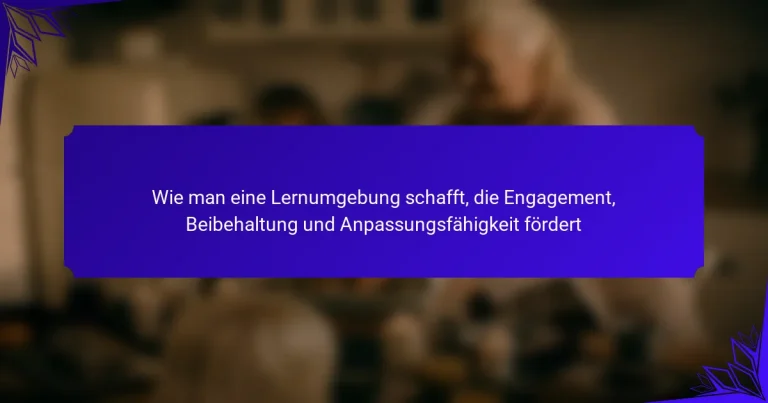 Wie man eine Lernumgebung schafft, die Engagement, Beibehaltung und Anpassungsfähigkeit fördert