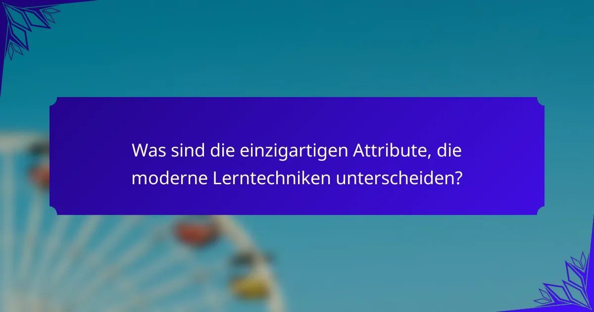 Was sind die einzigartigen Attribute, die moderne Lerntechniken unterscheiden?