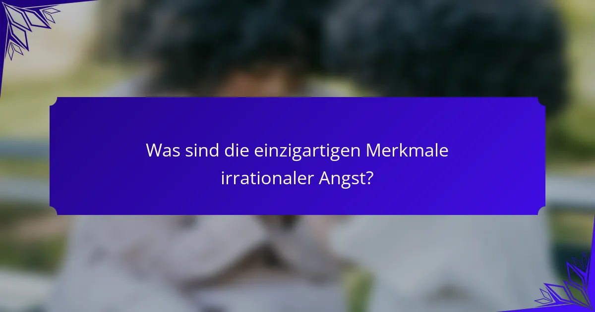Was sind die einzigartigen Merkmale irrationaler Angst?
