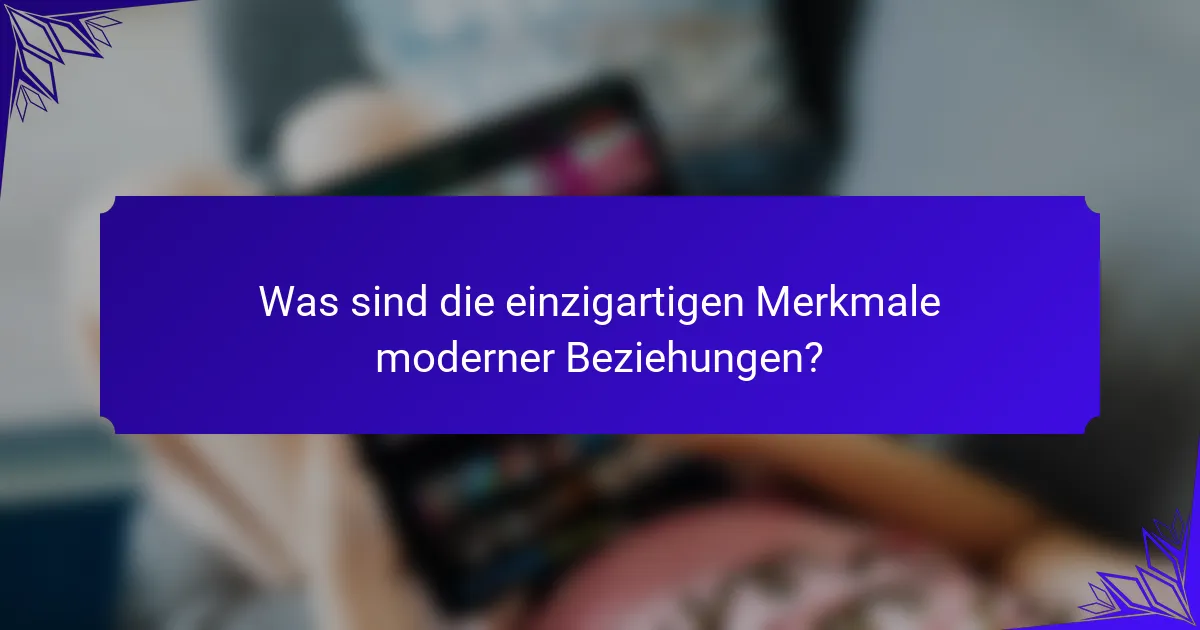 Was sind die einzigartigen Merkmale moderner Beziehungen?