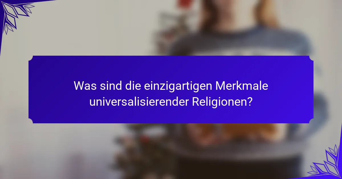 Was sind die einzigartigen Merkmale universalisierender Religionen?