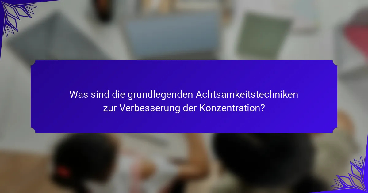 Was sind die grundlegenden Achtsamkeitstechniken zur Verbesserung der Konzentration?