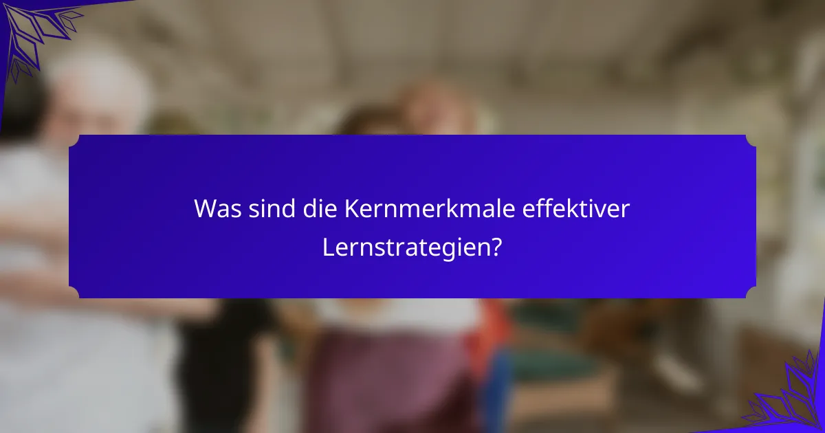 Was sind die Kernmerkmale effektiver Lernstrategien?