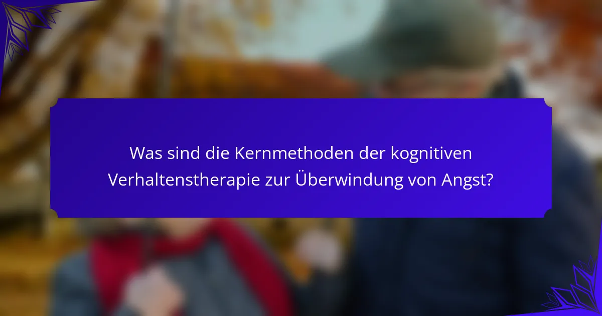 Was sind die Kernmethoden der kognitiven Verhaltenstherapie zur Überwindung von Angst?