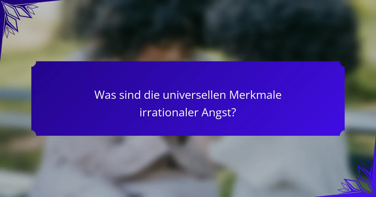 Was sind die universellen Merkmale irrationaler Angst?