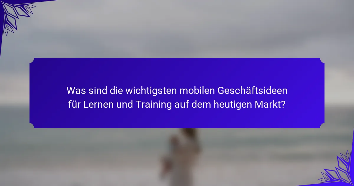 Was sind die wichtigsten mobilen Geschäftsideen für Lernen und Training auf dem heutigen Markt?