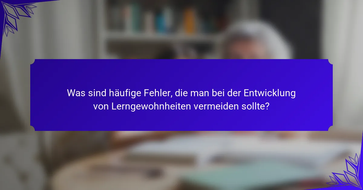 Was sind häufige Fehler, die man bei der Entwicklung von Lerngewohnheiten vermeiden sollte?