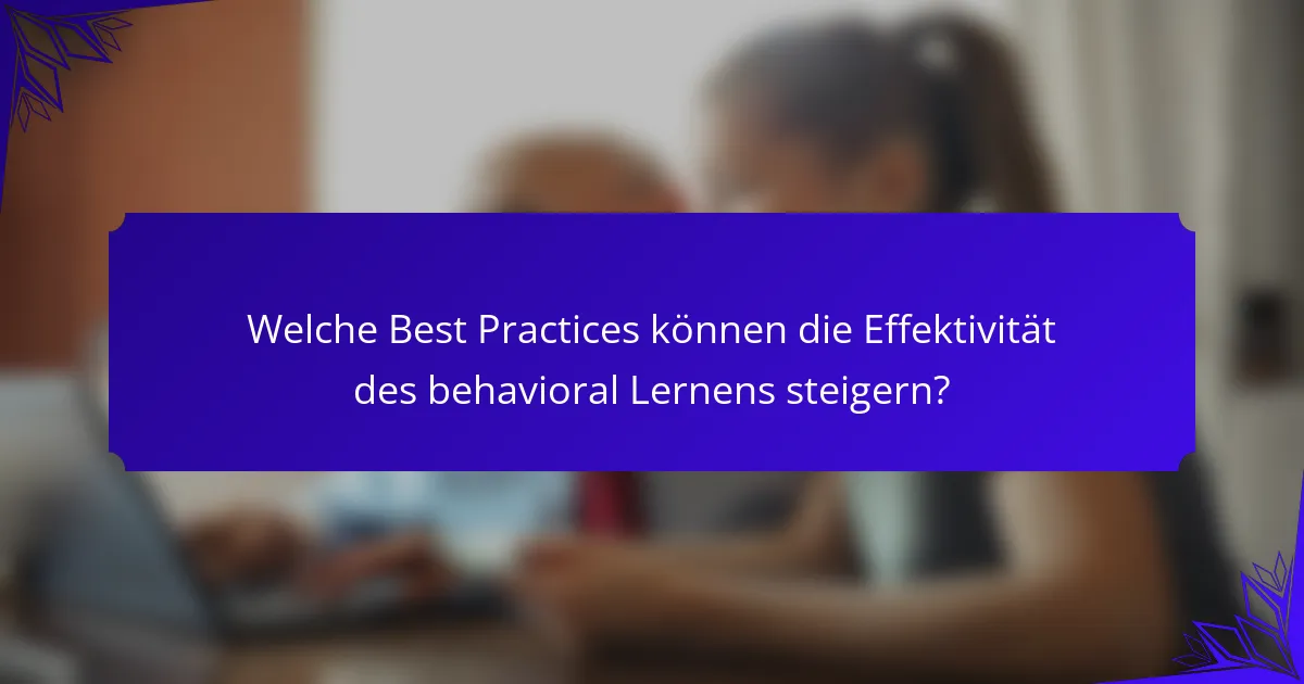 Welche Best Practices können die Effektivität des behavioral Lernens steigern?