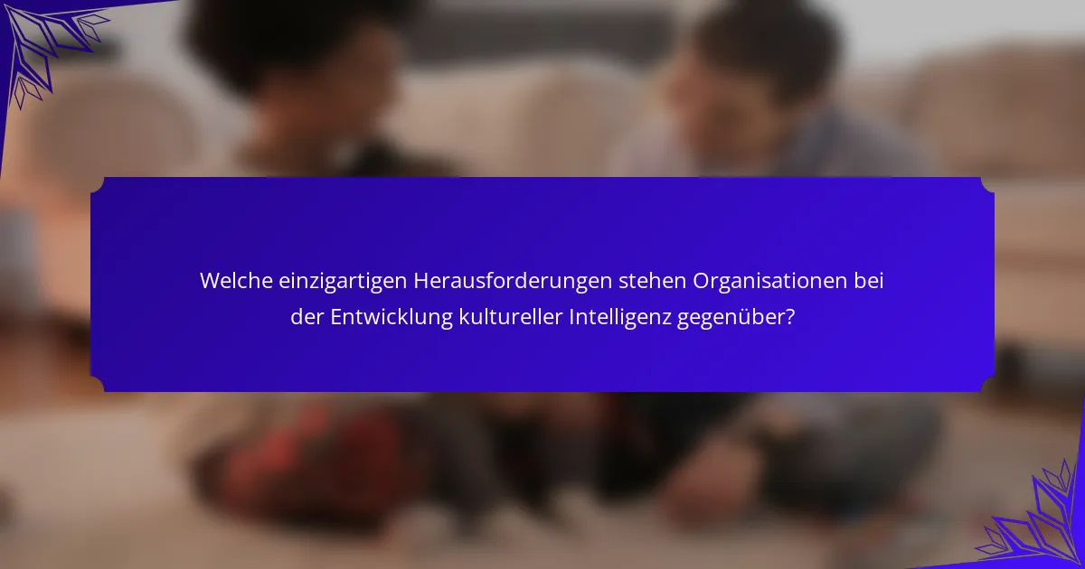 Welche einzigartigen Herausforderungen stehen Organisationen bei der Entwicklung kultureller Intelligenz gegenüber?