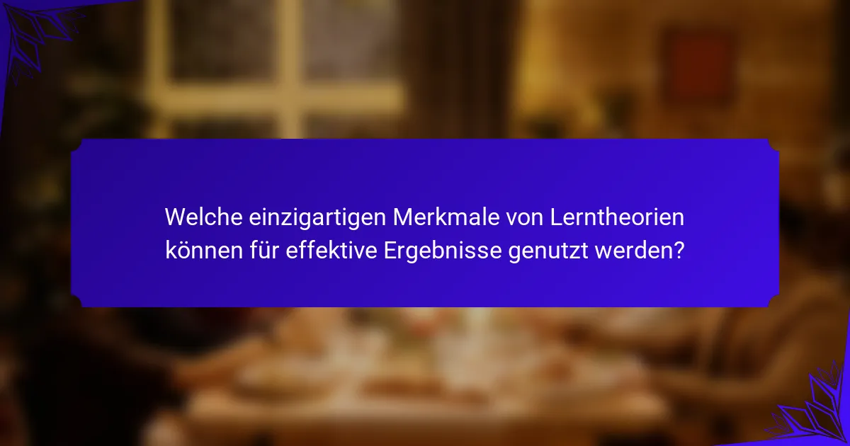 Welche einzigartigen Merkmale von Lerntheorien können für effektive Ergebnisse genutzt werden?