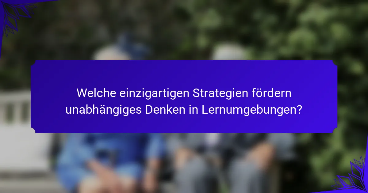 Welche einzigartigen Strategien fördern unabhängiges Denken in Lernumgebungen?