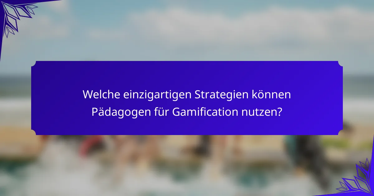 Welche einzigartigen Strategien können Pädagogen für Gamification nutzen?