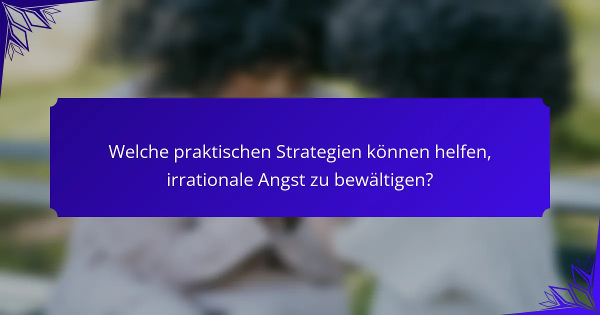 Welche praktischen Strategien können helfen, irrationale Angst zu bewältigen?