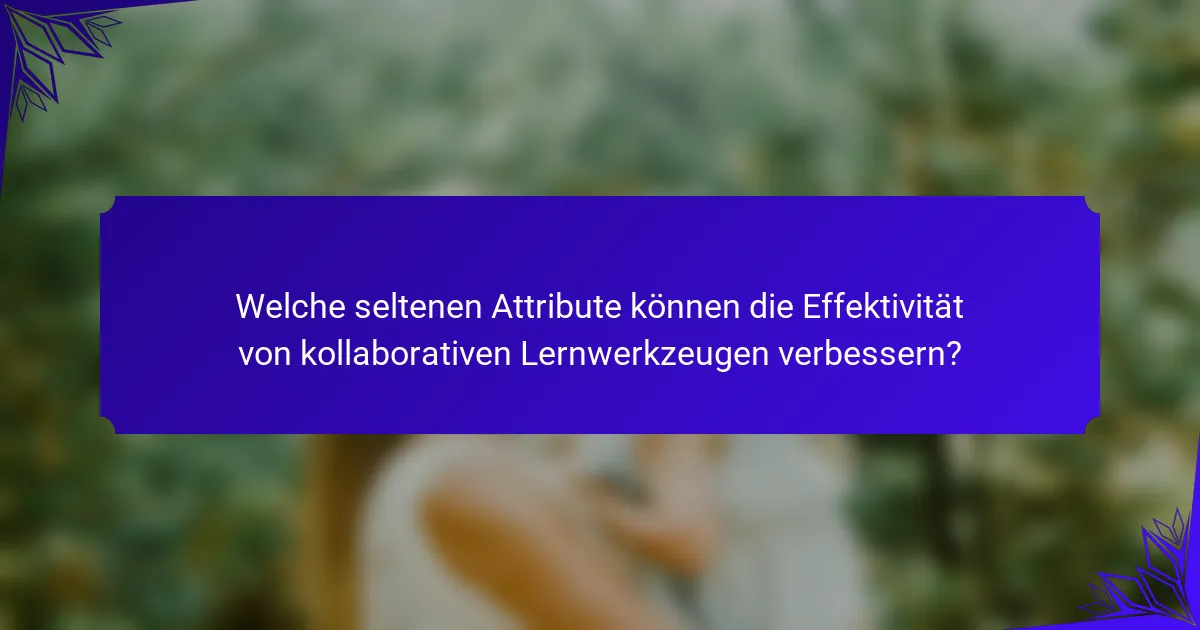 Welche seltenen Attribute können die Effektivität von kollaborativen Lernwerkzeugen verbessern?