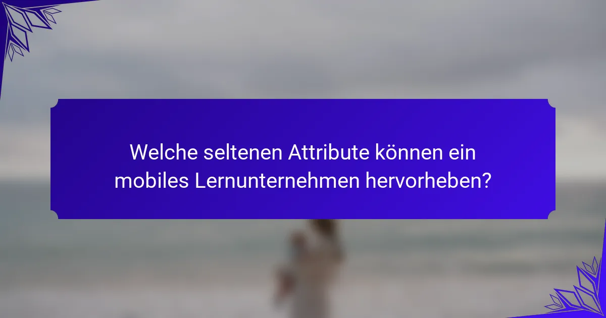 Welche seltenen Attribute können ein mobiles Lernunternehmen hervorheben?