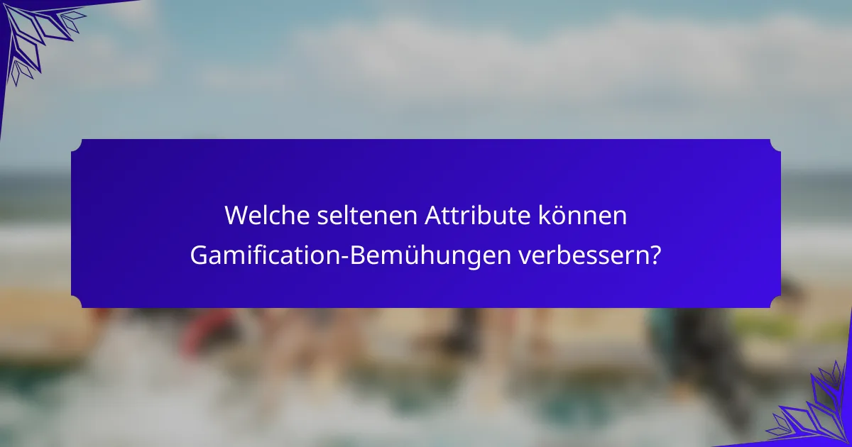 Welche seltenen Attribute können Gamification-Bemühungen verbessern?