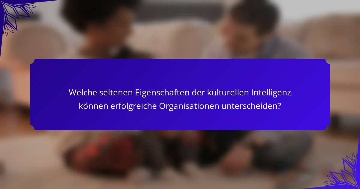 Welche seltenen Eigenschaften der kulturellen Intelligenz können erfolgreiche Organisationen unterscheiden?
