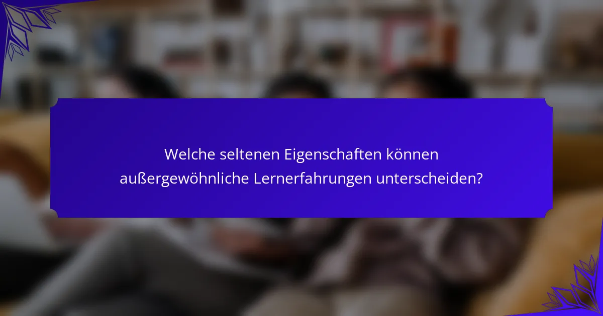 Welche seltenen Eigenschaften können außergewöhnliche Lernerfahrungen unterscheiden?
