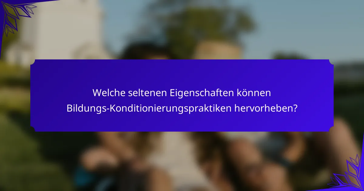 Welche seltenen Eigenschaften können Bildungs-Konditionierungspraktiken hervorheben?