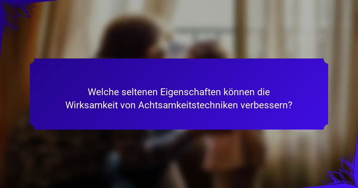 Welche seltenen Eigenschaften können die Wirksamkeit von Achtsamkeitstechniken verbessern?