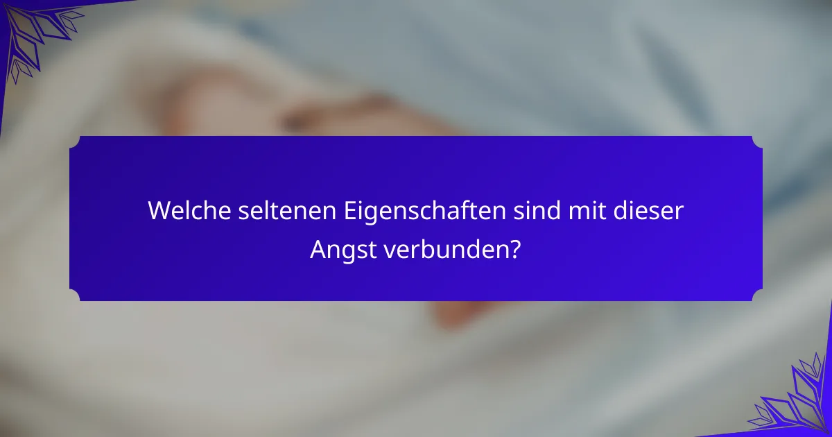 Welche seltenen Eigenschaften sind mit dieser Angst verbunden?