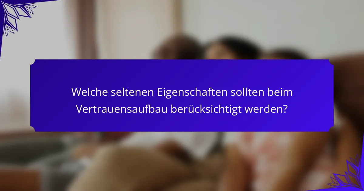 Welche seltenen Eigenschaften sollten beim Vertrauensaufbau berücksichtigt werden?