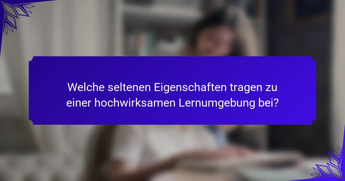 Welche seltenen Eigenschaften tragen zu einer hochwirksamen Lernumgebung bei?