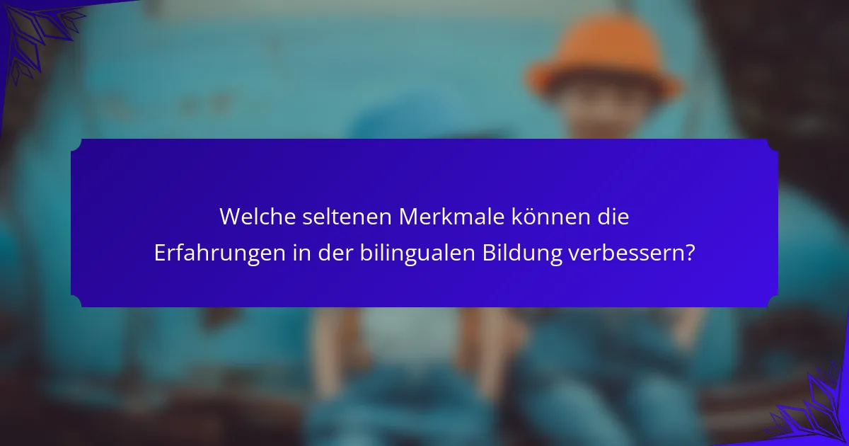 Welche seltenen Merkmale können die Erfahrungen in der bilingualen Bildung verbessern?