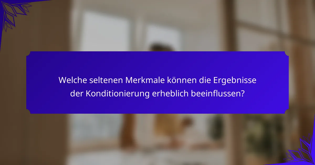 Welche seltenen Merkmale können die Ergebnisse der Konditionierung erheblich beeinflussen?