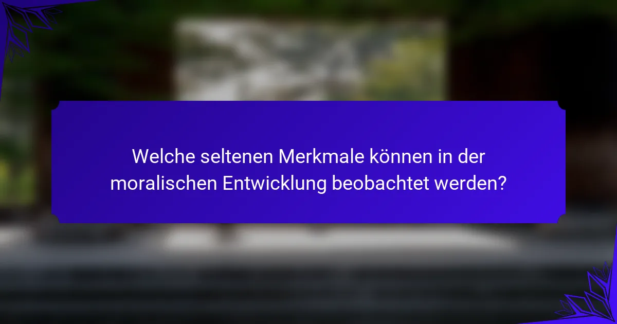 Welche seltenen Merkmale können in der moralischen Entwicklung beobachtet werden?