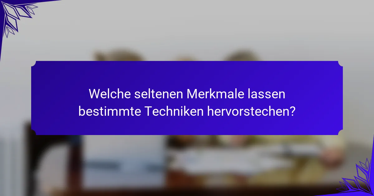 Welche seltenen Merkmale lassen bestimmte Techniken hervorstechen?
