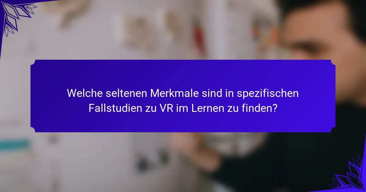 Welche seltenen Merkmale sind in spezifischen Fallstudien zu VR im Lernen zu finden?