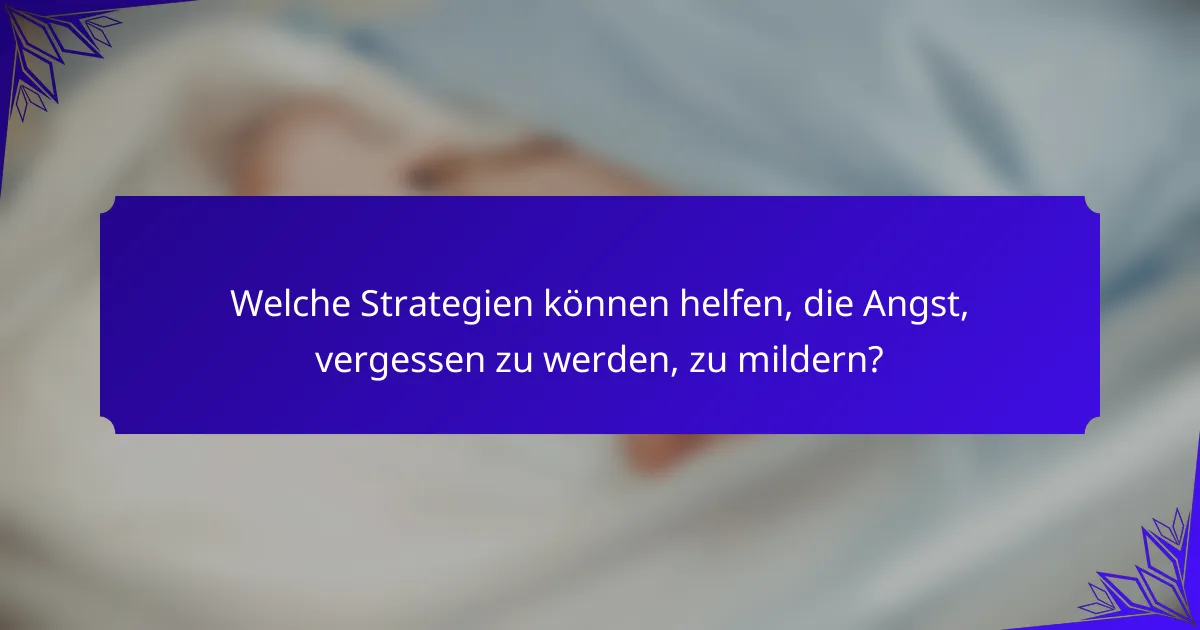 Welche Strategien können helfen, die Angst, vergessen zu werden, zu mildern?