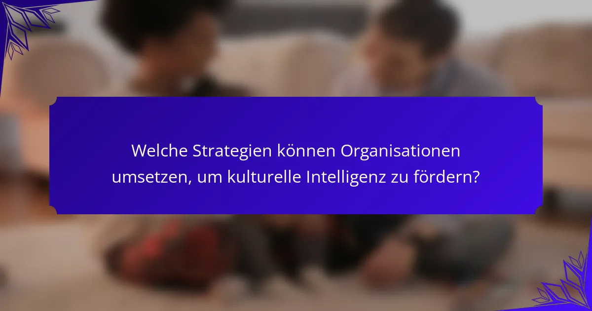 Welche Strategien können Organisationen umsetzen, um kulturelle Intelligenz zu fördern?