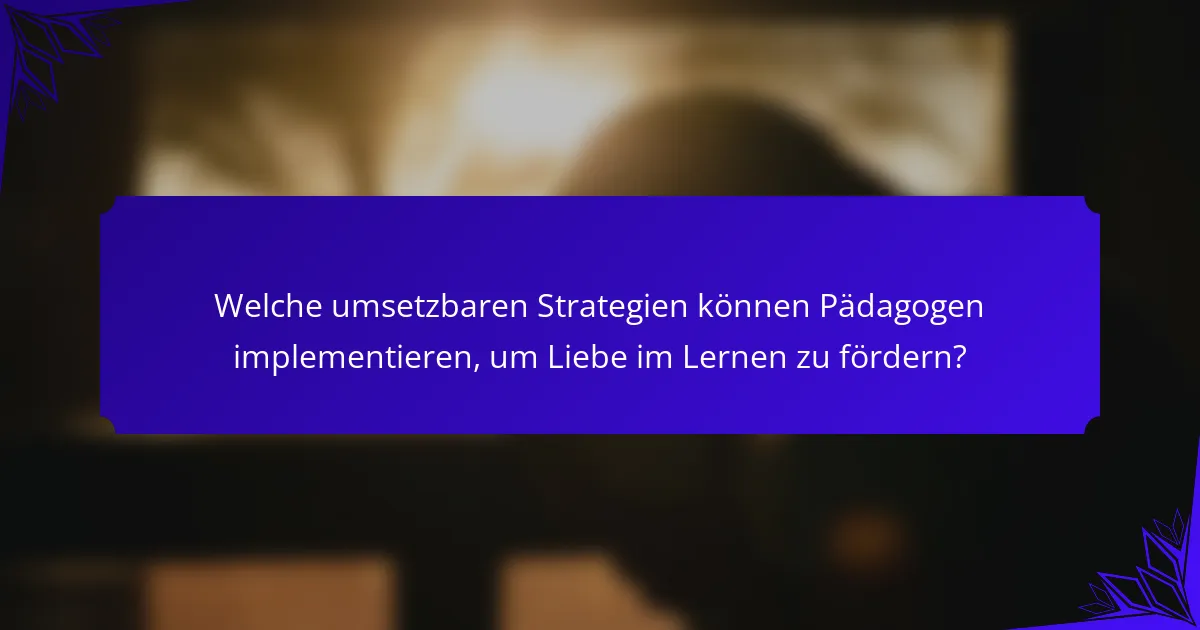Welche umsetzbaren Strategien können Pädagogen implementieren, um Liebe im Lernen zu fördern?
