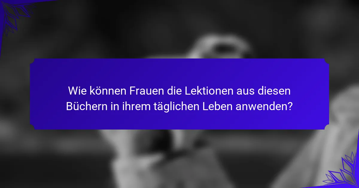 Wie können Frauen die Lektionen aus diesen Büchern in ihrem täglichen Leben anwenden?