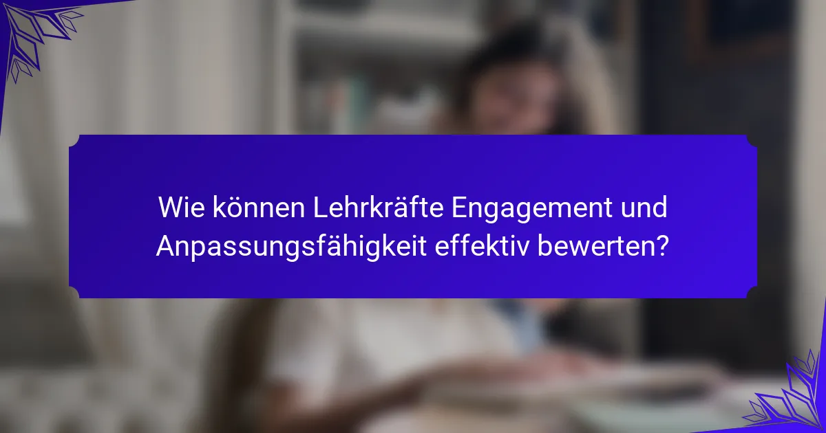 Wie können Lehrkräfte Engagement und Anpassungsfähigkeit effektiv bewerten?