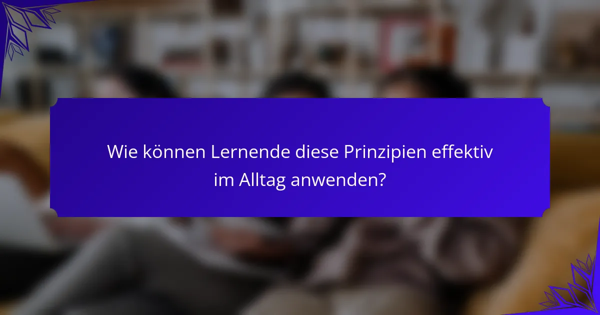 Wie können Lernende diese Prinzipien effektiv im Alltag anwenden?