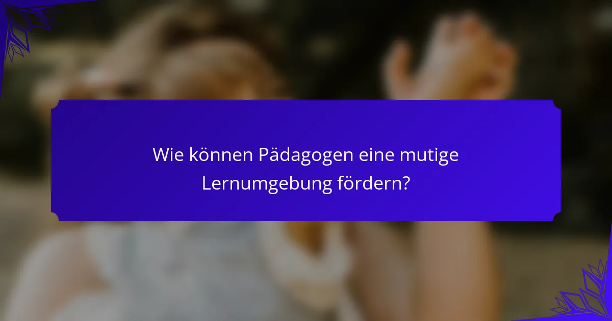 Wie können Pädagogen eine mutige Lernumgebung fördern?