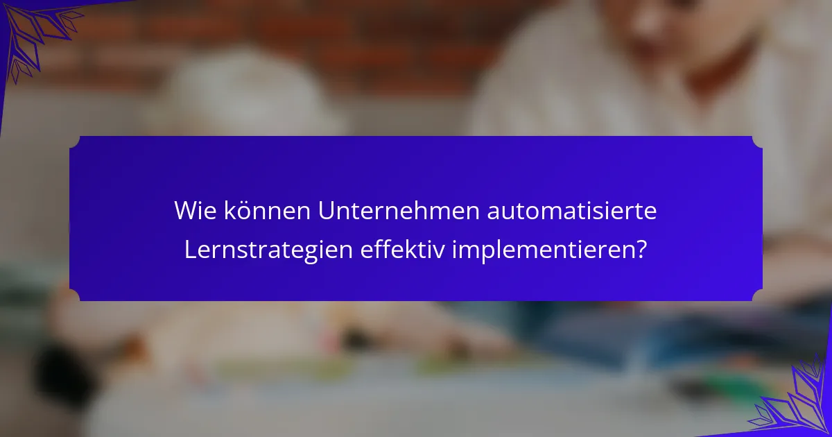 Wie können Unternehmen automatisierte Lernstrategien effektiv implementieren?
